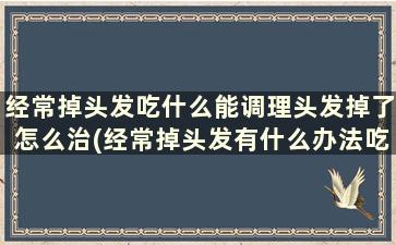 经常掉头发吃什么能调理头发掉了怎么治(经常掉头发有什么办法吃什么)