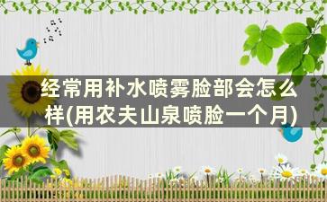 经常用补水喷雾脸部会怎么样(用农夫山泉喷脸一个月)