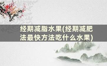 经期减脂水果(经期减肥法最快方法吃什么水果)