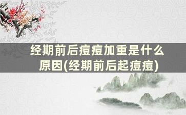 经期前后痘痘加重是什么原因(经期前后起痘痘)