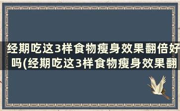 经期吃这3样食物瘦身效果翻倍好吗(经期吃这3样食物瘦身效果翻倍怎么办)