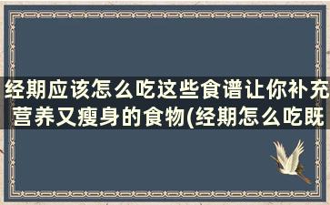 经期应该怎么吃这些食谱让你补充营养又瘦身的食物(经期怎么吃既营养又瘦身)