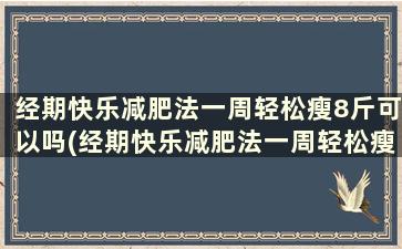 经期快乐减肥法一周轻松瘦8斤可以吗(经期快乐减肥法一周轻松瘦8斤怎么回事)