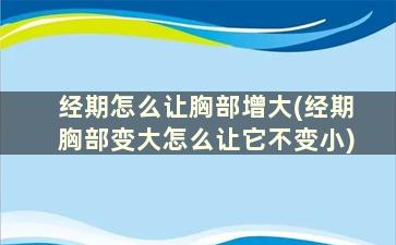 经期怎么让胸部增大(经期胸部变大怎么让它不变小)