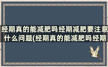 经期真的能减肥吗经期减肥要注意什么问题(经期真的能减肥吗经期减肥要注意什么饮食)