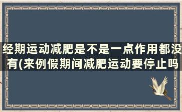 经期运动减肥是不是一点作用都没有(来例假期间减肥运动要停止吗)