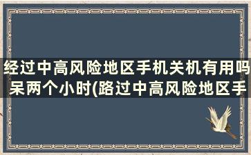 经过中高风险地区手机关机有用吗呆两个小时(路过中高风险地区手机关机有用吗)