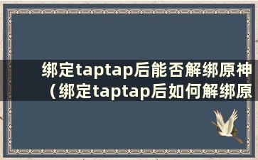 绑定taptap后能否解绑原神（绑定taptap后如何解绑原神）