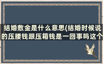 结婚敷金是什么意思(结婚时候说的压腰钱跟压箱钱是一回事吗这个钱应该谁给)