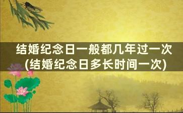 结婚纪念日一般都几年过一次(结婚纪念日多长时间一次)