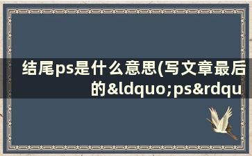 结尾ps是什么意思(写文章最后的“ps”是什么意思)