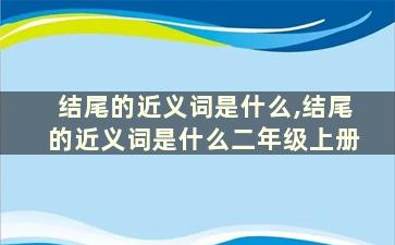 结尾的近义词是什么,结尾的近义词是什么二年级上册