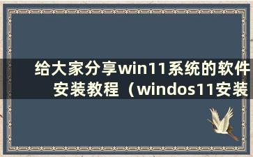 给大家分享win11系统的软件安装教程（windos11安装教程）