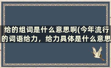 给的组词是什么意思啊(今年流行的词语给力，给力具体是什么意思啊)