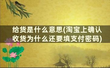 给货是什么意思(淘宝上确认收货为什么还要填支付密码)