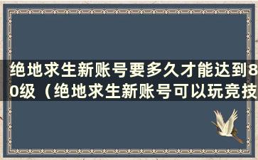 绝地求生新账号要多久才能达到80级（绝地求生新账号可以玩竞技模式吗）