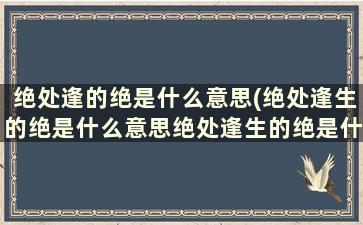 绝处逢的绝是什么意思(绝处逢生的绝是什么意思绝处逢生的绝是什么)