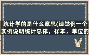 统计学的是什么意思(请举例一个实例说明统计总体，样本，单位的含义.它们三者之间有什么联系)