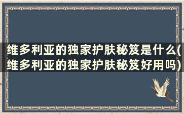 维多利亚的独家护肤秘笈是什么(维多利亚的独家护肤秘笈好用吗)