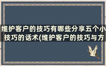 维护客户的技巧有哪些分享五个小技巧的话术(维护客户的技巧与方法)