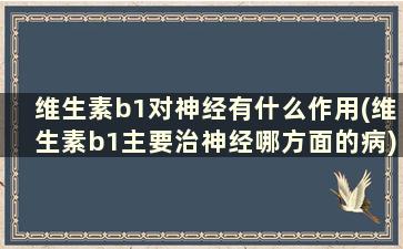 维生素b1对神经有什么作用(维生素b1主要治神经哪方面的病)