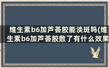 维生素b6加芦荟胶能淡斑吗(维生素b6加芦荟胶敷了有什么效果呢)