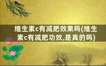 维生素c有减肥效果吗(维生素c有减肥功效,是真的吗)