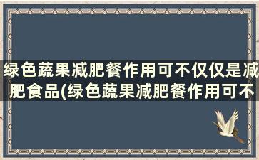 绿色蔬果减肥餐作用可不仅仅是减肥食品(绿色蔬果减肥餐作用可不仅仅是减肥的食物)