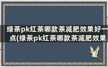 绿茶pk红茶哪款茶减肥效果好一点(绿茶pk红茶哪款茶减肥效果好呢)