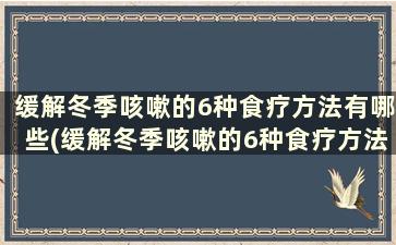 缓解冬季咳嗽的6种食疗方法有哪些(缓解冬季咳嗽的6种食疗方法是什么)