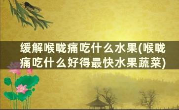 缓解喉咙痛吃什么水果(喉咙痛吃什么好得最快水果蔬菜)