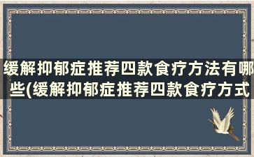 缓解抑郁症推荐四款食疗方法有哪些(缓解抑郁症推荐四款食疗方式)