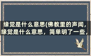 缘觉是什么意思(佛教里的声闻，缘觉是什么意思，简单明了一些，谢谢)