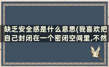 缺乏安全感是什么意思(我喜欢把自己封闭在一个密闭空间里,不然就会超没安全感,这是怎么回事)