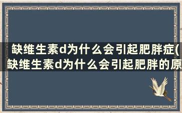 缺维生素d为什么会引起肥胖症(缺维生素d为什么会引起肥胖的原因)