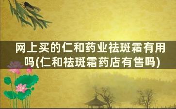 网上买的仁和药业祛斑霜有用吗(仁和祛斑霜药店有售吗)