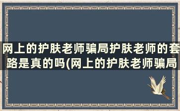 网上的护肤老师骗局护肤老师的套路是真的吗(网上的护肤老师骗局护肤老师的套路有哪些)