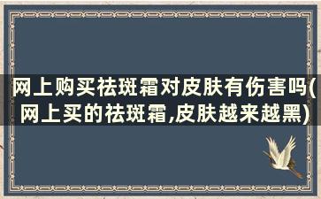 网上购买祛斑霜对皮肤有伤害吗(网上买的祛斑霜,皮肤越来越黑)