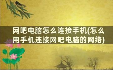 网吧电脑怎么连接手机(怎么用手机连接网吧电脑的网络)