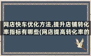 网店快车优化方法,提升店铺转化率指标有哪些(网店提高转化率的方法)