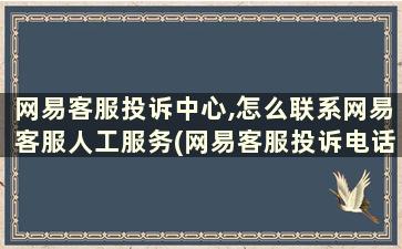 网易客服投诉中心,怎么联系网易客服人工服务(网易客服投诉电话人工)