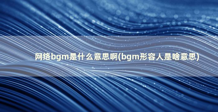 网络bgm是什么意思啊(bgm形容人是啥意思)