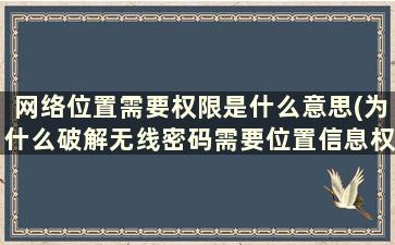 网络位置需要权限是什么意思(为什么破解无线密码需要位置信息权限还有手游加速器在用无线网络的时候也是需要定位权限才能有效，求解)