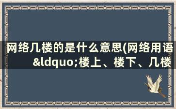 网络几楼的是什么意思(网络用语“楼上、楼下、几楼”是什么意思)