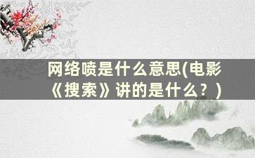 网络喷是什么意思(电影《搜索》讲的是什么﹖)