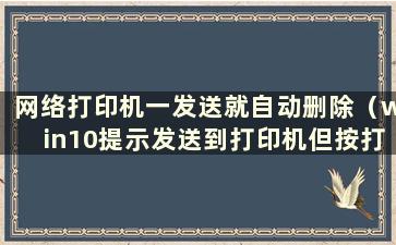 网络打印机一发送就自动删除（win10提示发送到打印机但按打印后不打印）