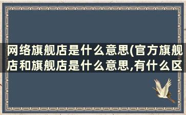 网络旗舰店是什么意思(官方旗舰店和旗舰店是什么意思,有什么区别它们卖的都是正品行货吗)