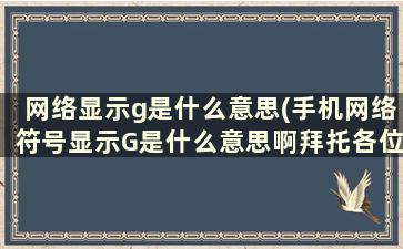 网络显示g是什么意思(手机网络符号显示G是什么意思啊拜托各位大神)