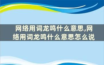 网络用词龙鸣什么意思,网络用词龙鸣什么意思怎么说