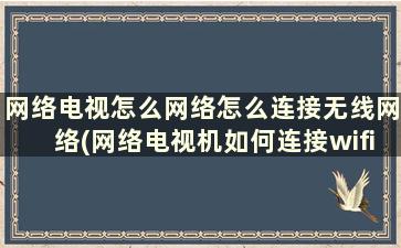 网络电视怎么网络怎么连接无线网络(网络电视机如何连接wifi)